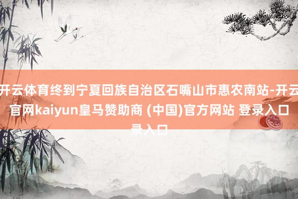 开云体育终到宁夏回族自治区石嘴山市惠农南站-开云官网kaiyun皇马赞助商 (中国)官方网站 登录入口