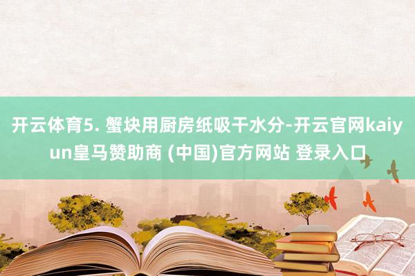 开云体育5. 蟹块用厨房纸吸干水分-开云官网kaiyun皇马赞助商 (中国)官方网站 登录入口