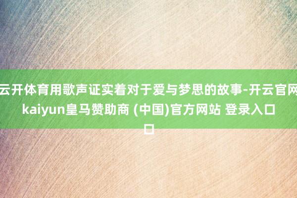 云开体育用歌声证实着对于爱与梦思的故事-开云官网kaiyun皇马赞助商 (中国)官方网站 登录入口
