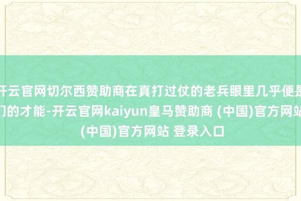 开云官网切尔西赞助商在真打过仗的老兵眼里几乎便是在侮辱他们的才能-开云官网kaiyun皇马赞助商 (中国)官方网站 登录入口