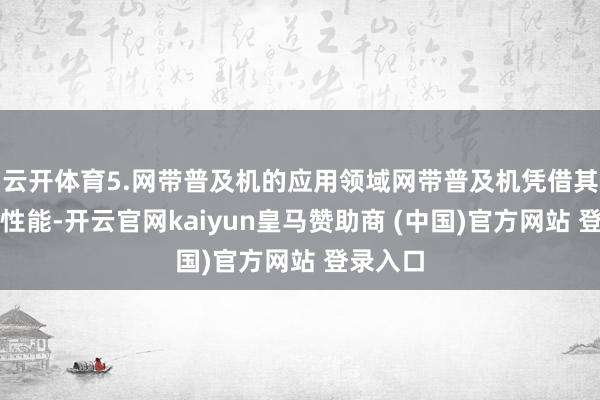 云开体育5.网带普及机的应用领域网带普及机凭借其优异的性能-开云官网kaiyun皇马赞助商 (中国)官方网站 登录入口