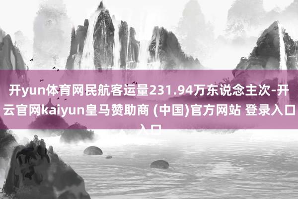 开yun体育网民航客运量231.94万东说念主次-开云官网kaiyun皇马赞助商 (中国)官方网站 登录入口