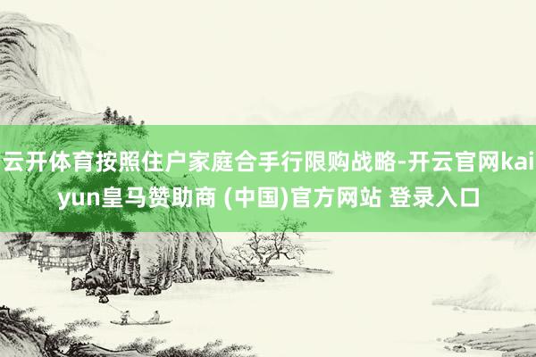 云开体育按照住户家庭合手行限购战略-开云官网kaiyun皇马赞助商 (中国)官方网站 登录入口
