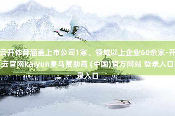 云开体育涵盖上市公司1家、领域以上企业60余家-开云官网kaiyun皇马赞助商 (中国)官方网站 登录入口