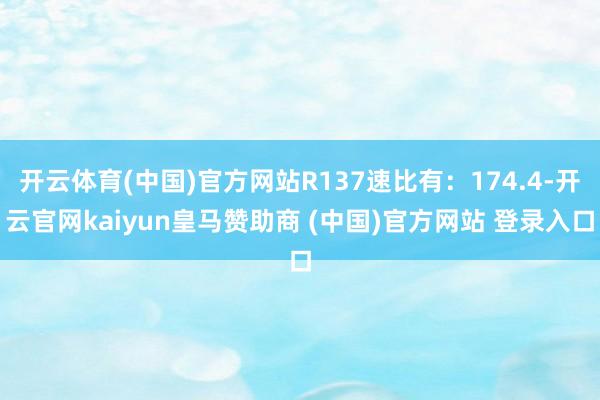 开云体育(中国)官方网站R137速比有：174.4-开云官网kaiyun皇马赞助商 (中国)官方网站 登录入口