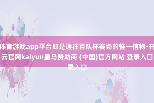 体育游戏app平台即是通往百队杯赛场的惟一信物-开云官网kaiyun皇马赞助商 (中国)官方网站 登录入口
