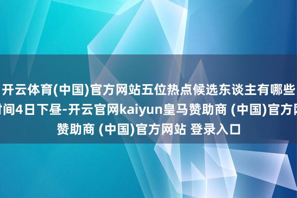 开云体育(中国)官方网站五位热点候选东谈主有哪些计谋？当地时间4日下昼-开云官网kaiyun皇马赞助商 (中国)官方网站 登录入口