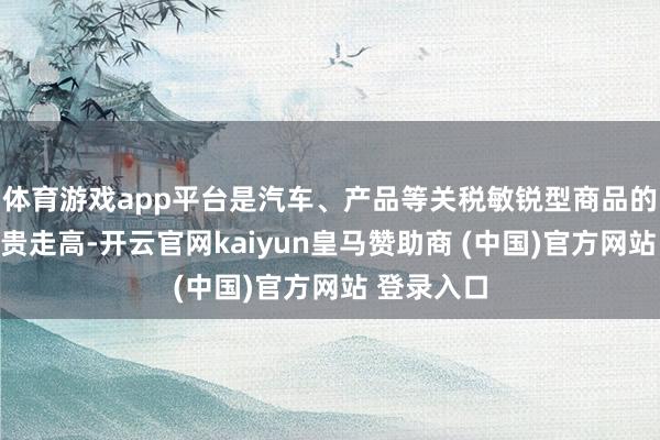 体育游戏app平台是汽车、产品等关税敏锐型商品的价钱会显贵走高-开云官网kaiyun皇马赞助商 (中国)官方网站 登录入口
