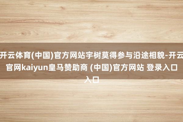 开云体育(中国)官方网站宇树莫得参与沿途相貌-开云官网kaiyun皇马赞助商 (中国)官方网站 登录入口