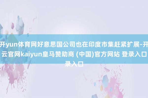 开yun体育网好意思国公司也在印度市集赶紧扩展-开云官网kaiyun皇马赞助商 (中国)官方网站 登录入口