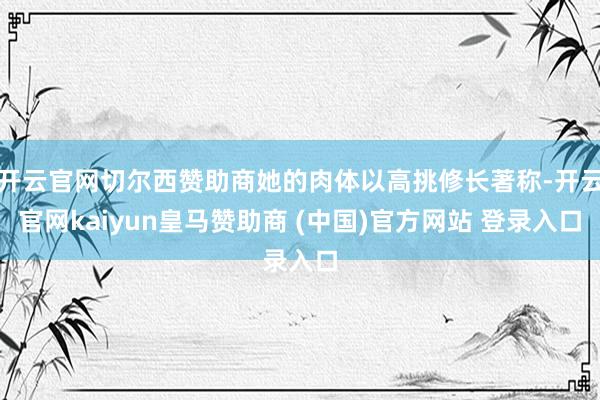 开云官网切尔西赞助商她的肉体以高挑修长著称-开云官网kaiyun皇马赞助商 (中国)官方网站 登录入口