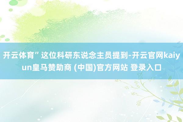 开云体育”这位科研东说念主员提到-开云官网kaiyun皇马赞助商 (中国)官方网站 登录入口