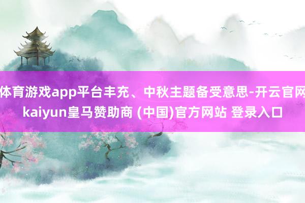 体育游戏app平台丰充、中秋主题备受意思-开云官网kaiyun皇马赞助商 (中国)官方网站 登录入口