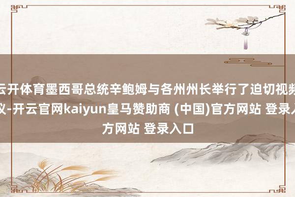 云开体育墨西哥总统辛鲍姆与各州州长举行了迫切视频会议-开云官网kaiyun皇马赞助商 (中国)官方网站 登录入口