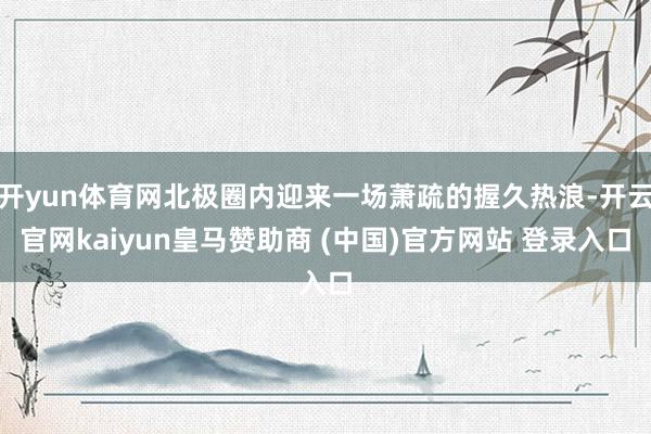 开yun体育网北极圈内迎来一场萧疏的握久热浪-开云官网kaiyun皇马赞助商 (中国)官方网站 登录入口