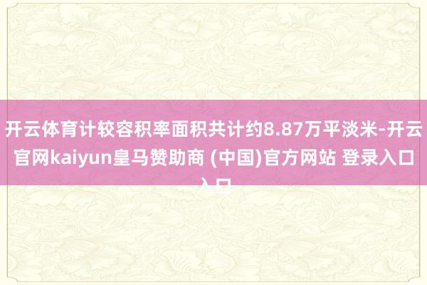 开云体育计较容积率面积共计约8.87万平淡米-开云官网kaiyun皇马赞助商 (中国)官方网站 登录入口