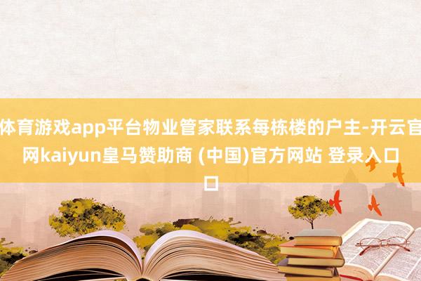 体育游戏app平台物业管家联系每栋楼的户主-开云官网kaiyun皇马赞助商 (中国)官方网站 登录入口