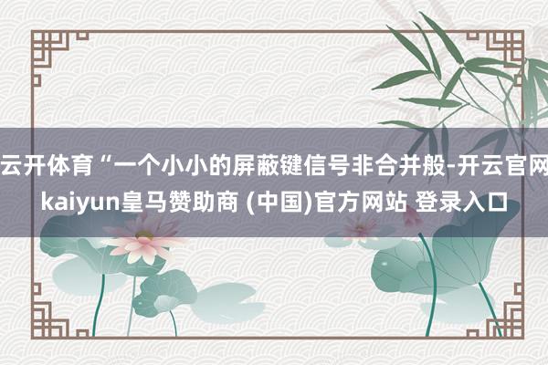 云开体育　　“一个小小的屏蔽键信号非合并般-开云官网kaiyun皇马赞助商 (中国)官方网站 登录入口