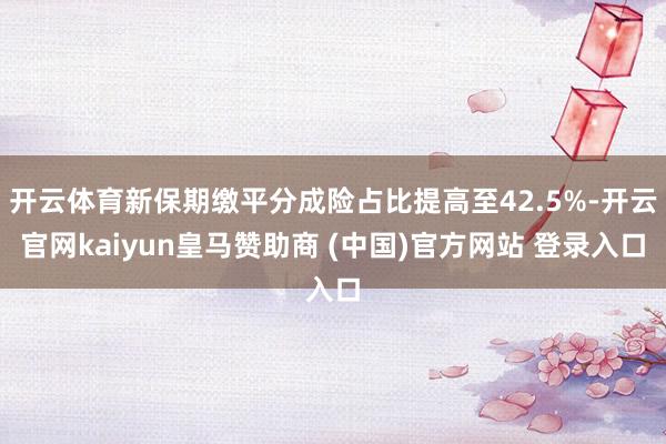 开云体育新保期缴平分成险占比提高至42.5%-开云官网kaiyun皇马赞助商 (中国)官方网站 登录入口