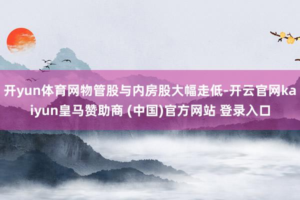 开yun体育网物管股与内房股大幅走低-开云官网kaiyun皇马赞助商 (中国)官方网站 登录入口