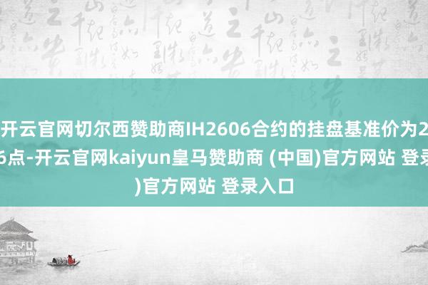 开云官网切尔西赞助商IH2606合约的挂盘基准价为2962.6点-开云官网kaiyun皇马赞助商 (中国)官方网站 登录入口