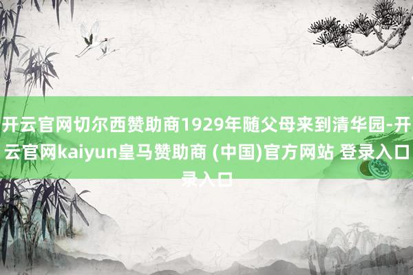 开云官网切尔西赞助商1929年随父母来到清华园-开云官网kaiyun皇马赞助商 (中国)官方网站 登录入口
