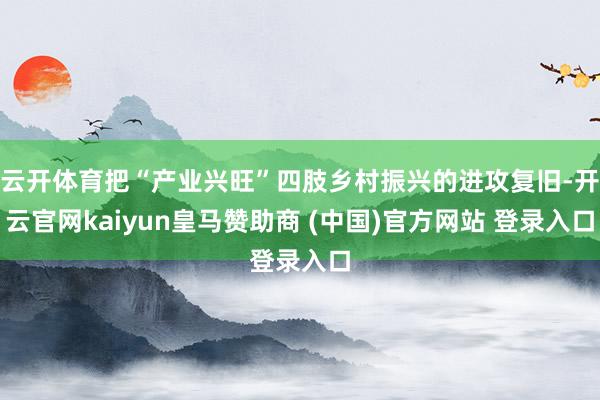 云开体育把“产业兴旺”四肢乡村振兴的进攻复旧-开云官网kaiyun皇马赞助商 (中国)官方网站 登录入口