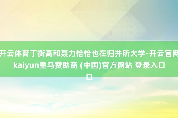 开云体育丁衡高和聂力恰恰也在归并所大学-开云官网kaiyun皇马赞助商 (中国)官方网站 登录入口
