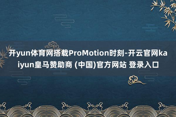 开yun体育网搭载ProMotion时刻-开云官网kaiyun皇马赞助商 (中国)官方网站 登录入口