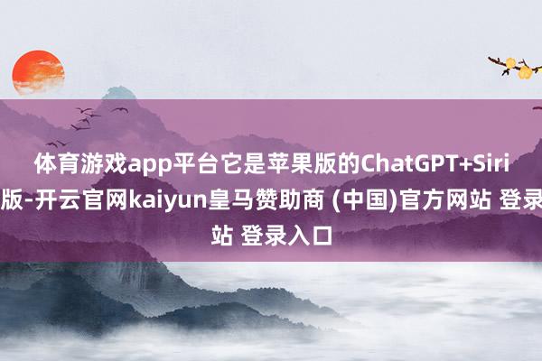 体育游戏app平台它是苹果版的ChatGPT+Siri升级版-开云官网kaiyun皇马赞助商 (中国)官方网站 登录入口