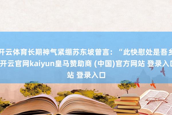 开云体育长期神气紧绷苏东坡曾言：“此快慰处是吾乡-开云官网kaiyun皇马赞助商 (中国)官方网站 登录入口