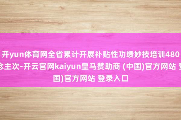 开yun体育网全省累计开展补贴性功绩妙技培训480万东说念主次-开云官网kaiyun皇马赞助商 (中国)官方网站 登录入口