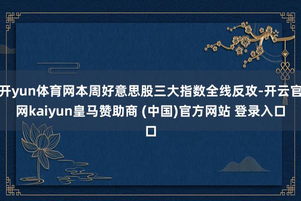 开yun体育网本周好意思股三大指数全线反攻-开云官网kaiyun皇马赞助商 (中国)官方网站 登录入口