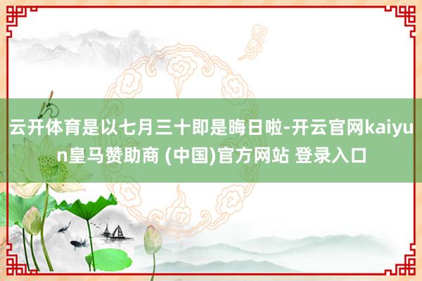 云开体育是以七月三十即是晦日啦-开云官网kaiyun皇马赞助商 (中国)官方网站 登录入口