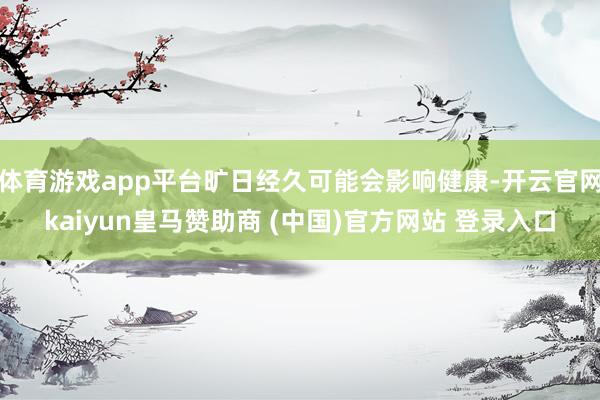 体育游戏app平台旷日经久可能会影响健康-开云官网kaiyun皇马赞助商 (中国)官方网站 登录入口