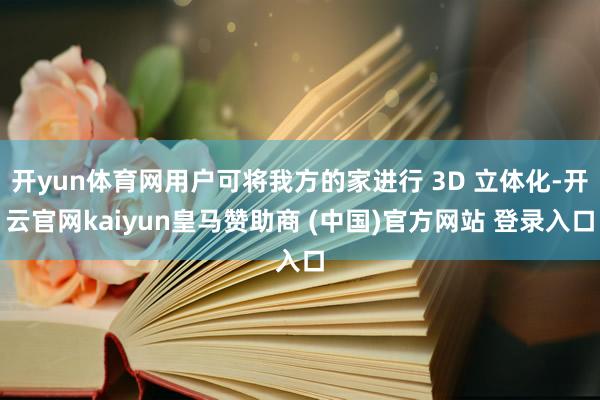 开yun体育网用户可将我方的家进行 3D 立体化-开云官网kaiyun皇马赞助商 (中国)官方网站 登录入口