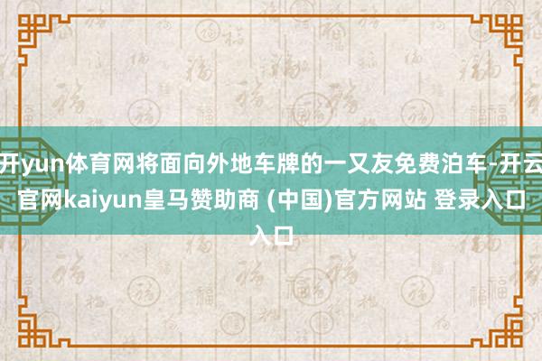 开yun体育网将面向外地车牌的一又友免费泊车-开云官网kaiyun皇马赞助商 (中国)官方网站 登录入口