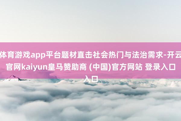 体育游戏app平台题材直击社会热门与法治需求-开云官网kaiyun皇马赞助商 (中国)官方网站 登录入口