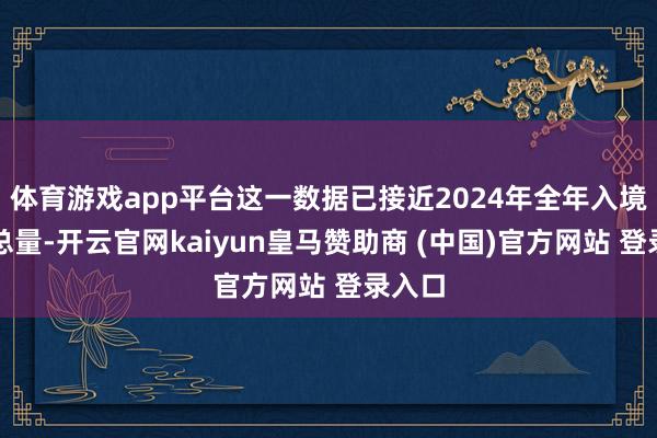 体育游戏app平台这一数据已接近2024年全年入境旅客总量-开云官网kaiyun皇马赞助商 (中国)官方网站 登录入口