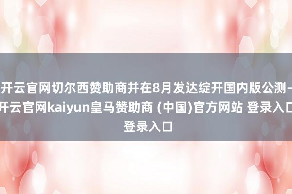 开云官网切尔西赞助商并在8月发达绽开国内版公测-开云官网kaiyun皇马赞助商 (中国)官方网站 登录入口