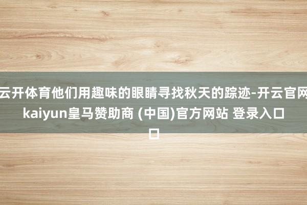 云开体育他们用趣味的眼睛寻找秋天的踪迹-开云官网kaiyun皇马赞助商 (中国)官方网站 登录入口
