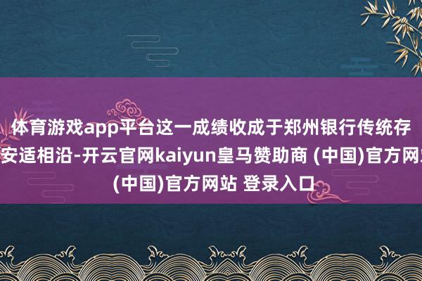 体育游戏app平台 这一成绩收成于郑州银行传统存贷款业务的安适相沿-开云官网kaiyun皇马赞助商 (中国)官方网站 登录入口