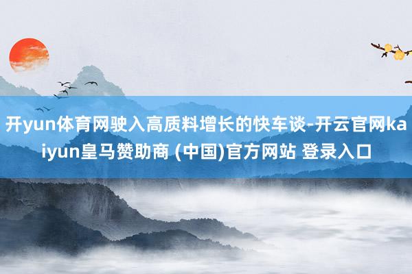 开yun体育网驶入高质料增长的快车谈-开云官网kaiyun皇马赞助商 (中国)官方网站 登录入口