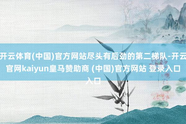 开云体育(中国)官方网站尽头有后劲的第二梯队-开云官网kaiyun皇马赞助商 (中国)官方网站 登录入口