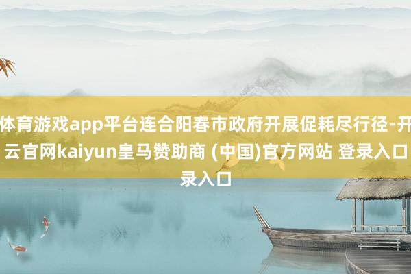 体育游戏app平台连合阳春市政府开展促耗尽行径-开云官网kaiyun皇马赞助商 (中国)官方网站 登录入口