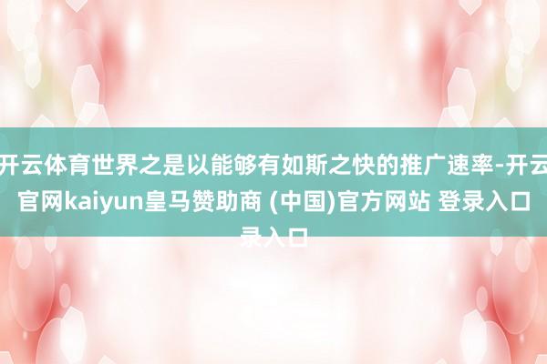 开云体育世界之是以能够有如斯之快的推广速率-开云官网kaiyun皇马赞助商 (中国)官方网站 登录入口