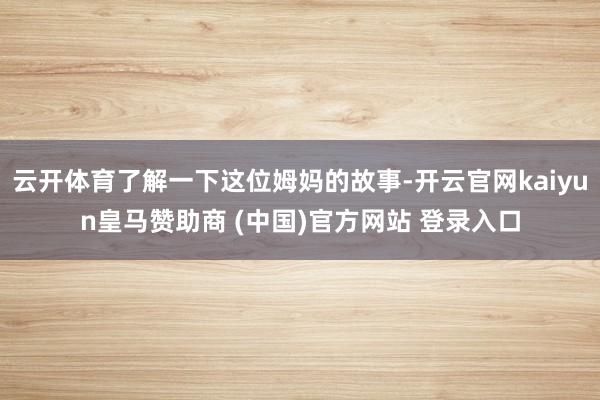 云开体育了解一下这位姆妈的故事-开云官网kaiyun皇马赞助商 (中国)官方网站 登录入口