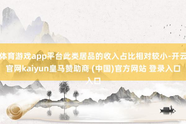体育游戏app平台此类居品的收入占比相对较小-开云官网kaiyun皇马赞助商 (中国)官方网站 登录入口