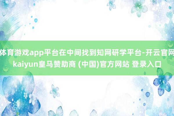 体育游戏app平台在中间找到知网研学平台-开云官网kaiyun皇马赞助商 (中国)官方网站 登录入口