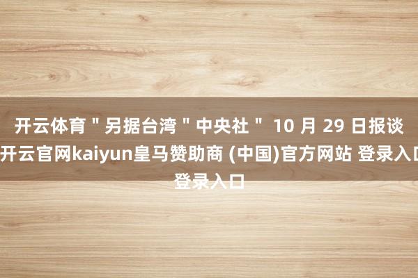 开云体育"另据台湾"中央社" 10 月 29 日报谈-开云官网kaiyun皇马赞助商 (中国)官方网站 登录入口